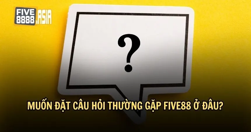 Đặt câu hỏi thường gặp cho FIVE88