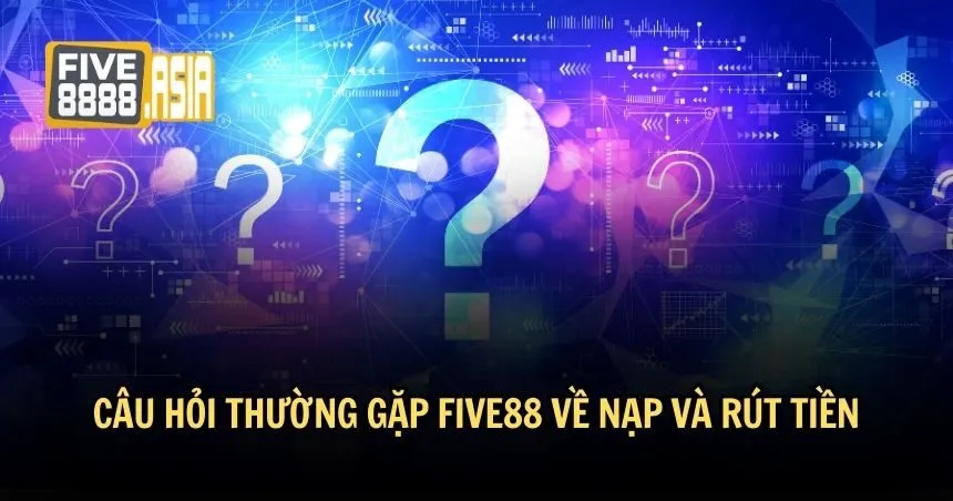 Câu hỏi thường gặp FIVE88 về quy trình nạp rút